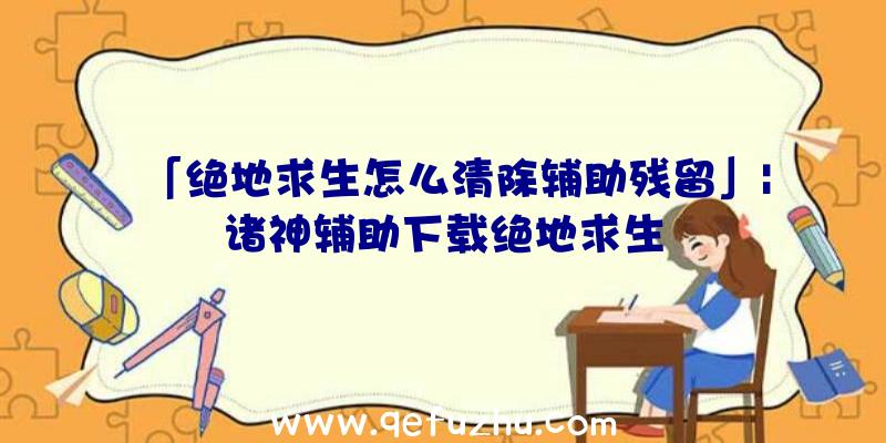 「绝地求生怎么清除辅助残留」|诸神辅助下载绝地求生